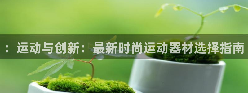 好博体育官方正版app官网：：运动与创新：最新时尚运