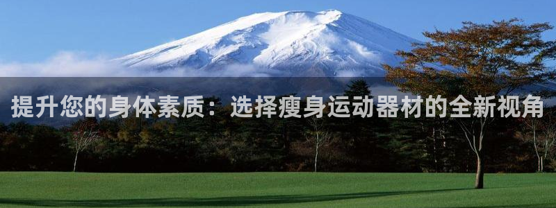 好博体育官方正版app五金厂：提升您的身体素质：选择瘦身运动