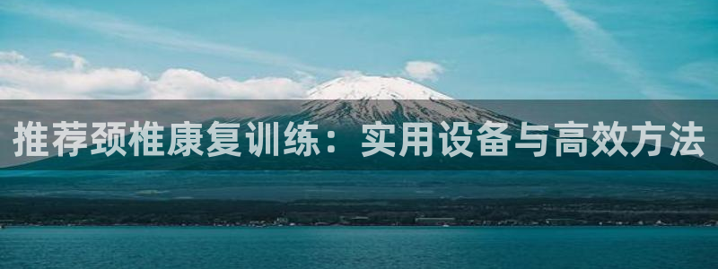 好博体育官网下载平台注册要钱吗是真的吗：推荐颈椎康复