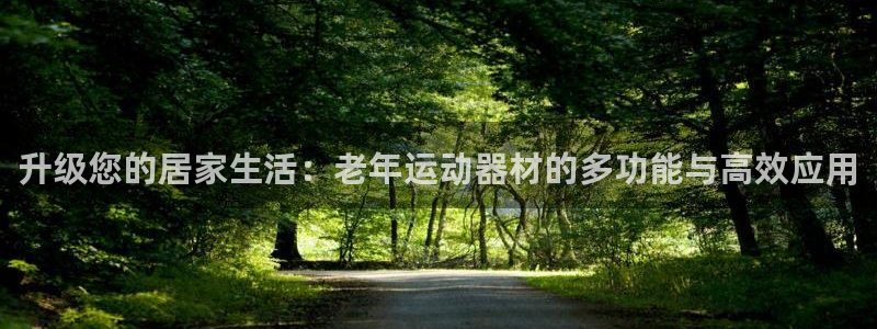 好博体育官方正版app开户：升级您的居家生活：老年运