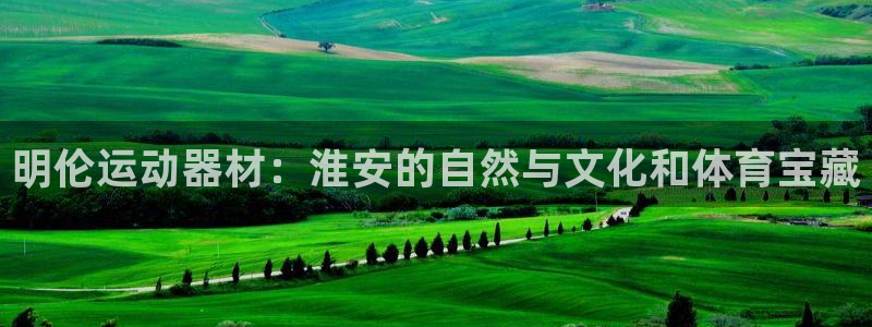 好博官方集团官网：明伦运动器材：淮安的自然与文化和体